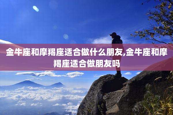 金牛座和摩羯座适合做什么朋友,金牛座和摩羯座适合做朋友吗