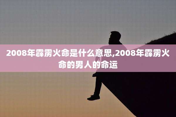 2008年霹雳火命是什么意思,2008年霹雳火命的男人的命运