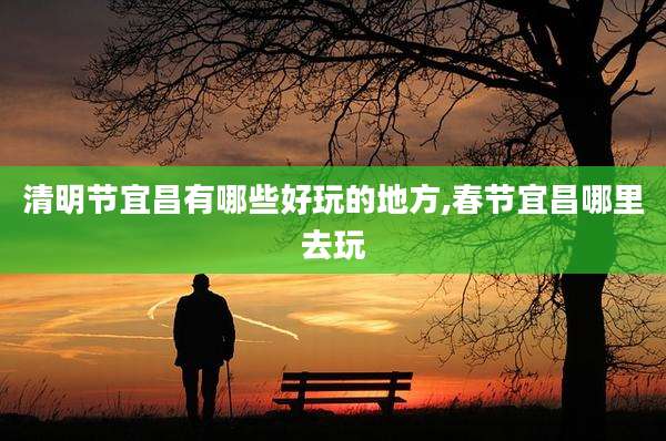 清明节宜昌有哪些好玩的地方,春节宜昌哪里去玩
