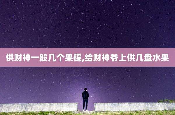 供财神一般几个果碟,给财神爷上供几盘水果