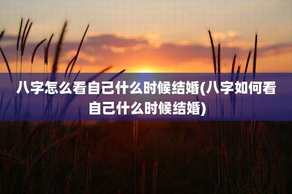 八字怎么看自己什么时候结婚(八字如何看自己什么时候结婚)