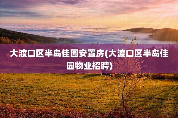 大渡口区半岛佳园安置房(大渡口区半岛佳园物业招聘)
