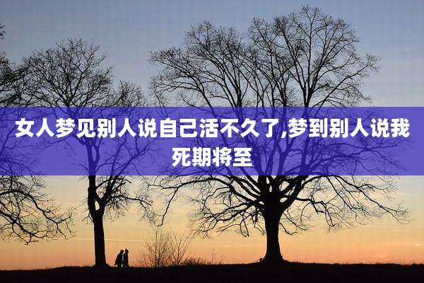 女人梦见别人说自己活不久了,梦到别人说我死期将至