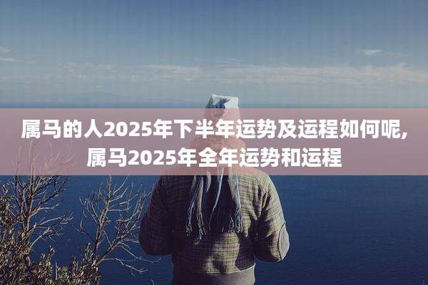 属马的人2025年下半年运势及运程如何呢,属马2025年全年运势和运程