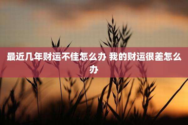 最近几年财运不佳怎么办 我的财运很差怎么办
