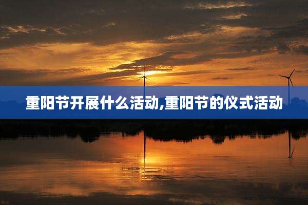 重阳节开展什么活动,重阳节的仪式活动