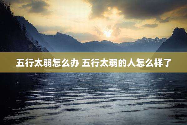 五行太弱怎么办 五行太弱的人怎么样了