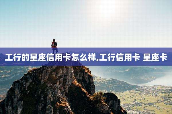 工行的星座信用卡怎么样,工行信用卡 星座卡