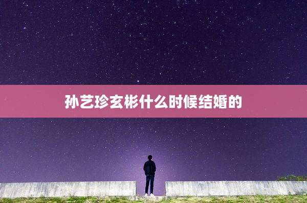 孙艺珍玄彬什么时候结婚的