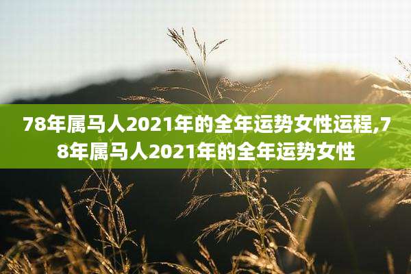 78年属马人2021年的全年运势女性运程,78年属马人2021年的全年运势女性