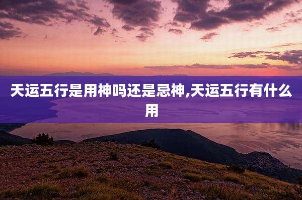 天运五行是用神吗还是忌神,天运五行有什么用