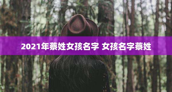 2021年蔡姓女孩名字 女孩名字蔡姓