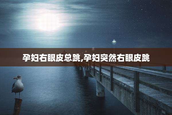 孕妇右眼皮总跳,孕妇突然右眼皮跳