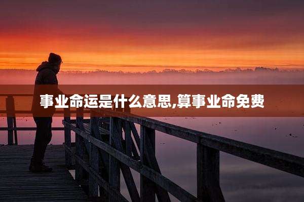 事业命运是什么意思,算事业命免费