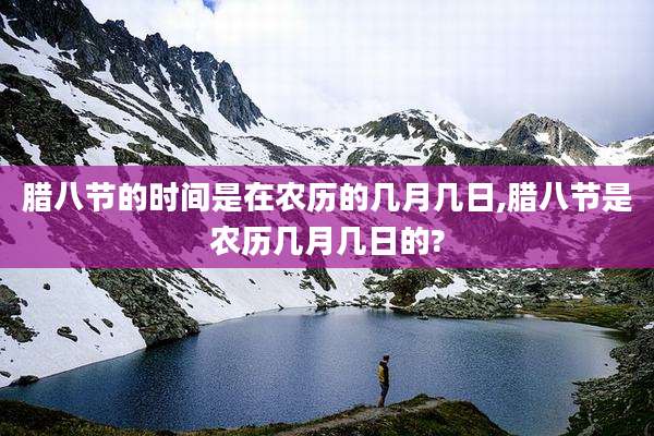 腊八节的时间是在农历的几月几日,腊八节是农历几月几日的?