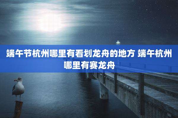 端午节杭州哪里有看划龙舟的地方 端午杭州哪里有赛龙舟