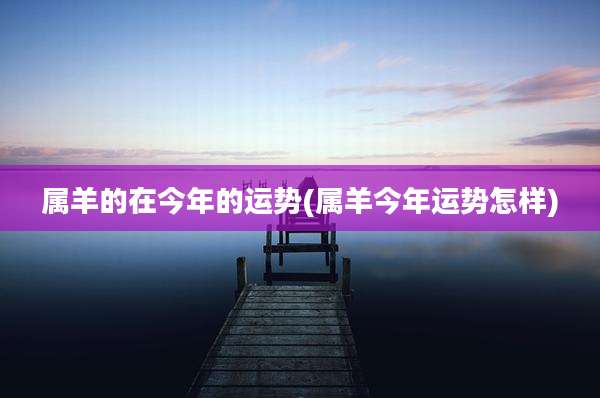 属羊的在今年的运势(属羊今年运势怎样)