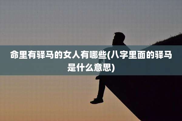 命里有驿马的女人有哪些(八字里面的驿马是什么意思)