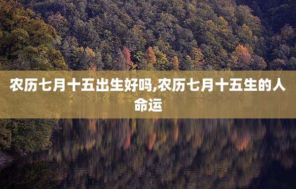 农历七月十五出生好吗,农历七月十五生的人命运