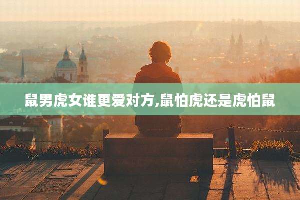 鼠男虎女谁更爱对方,鼠怕虎还是虎怕鼠