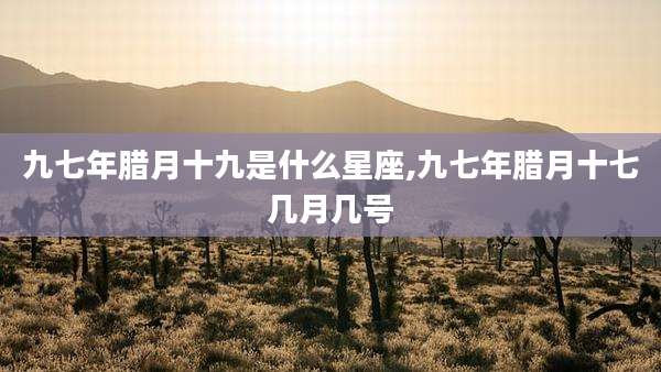 九七年腊月十九是什么星座,九七年腊月十七几月几号