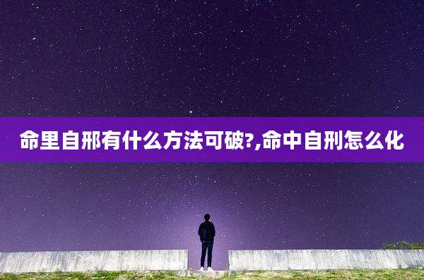 命里自邢有什么方法可破?,命中自刑怎么化