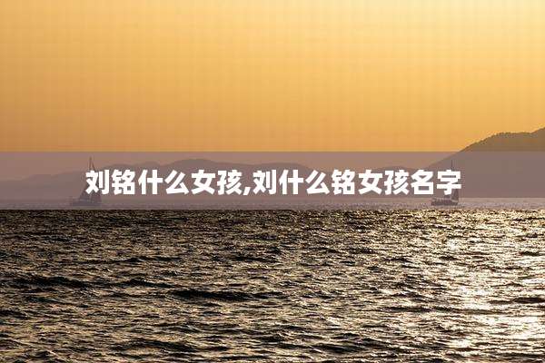 刘铭什么女孩,刘什么铭女孩名字