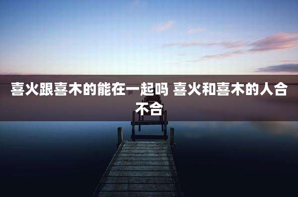 喜火跟喜木的能在一起吗 喜火和喜木的人合不合
