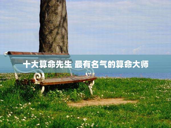 十大算命先生 最有名气的算命大师