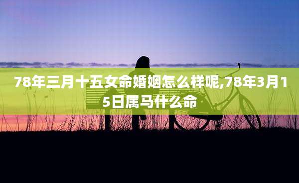 78年三月十五女命婚姻怎么样呢,78年3月15日属马什么命