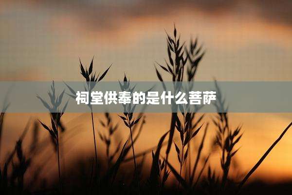 祠堂供奉的是什么菩萨