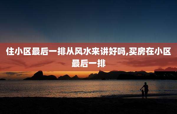 住小区最后一排从风水来讲好吗,买房在小区最后一排