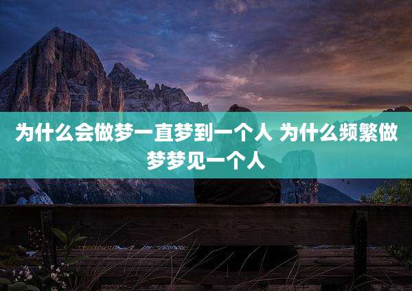 为什么会做梦一直梦到一个人 为什么频繁做梦梦见一个人