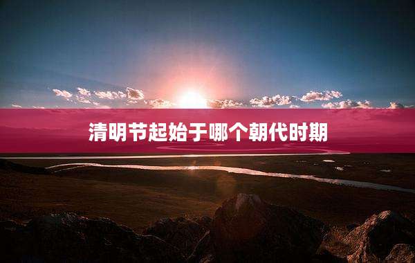 清明节起始于哪个朝代时期