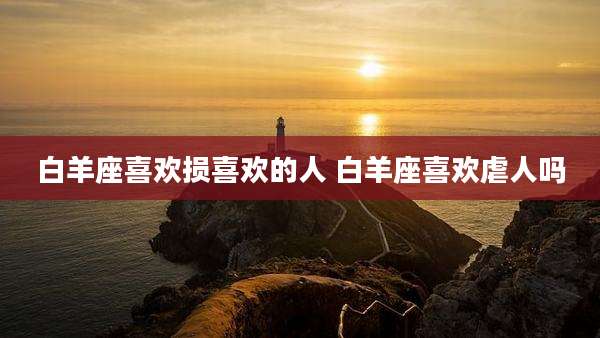 白羊座喜欢损喜欢的人 白羊座喜欢虐人吗