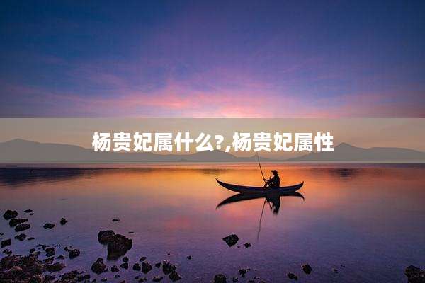 杨贵妃属什么?,杨贵妃属性