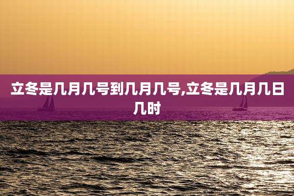 立冬是几月几号到几月几号,立冬是几月几日几时