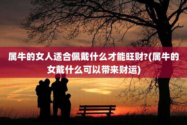 属牛的女人适合佩戴什么才能旺财?(属牛的女戴什么可以带来财运)