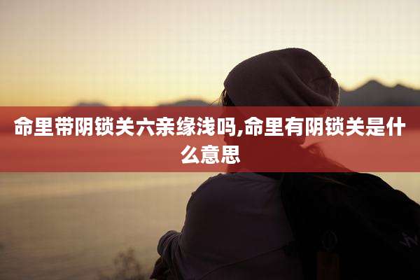 命里带阴锁关六亲缘浅吗,命里有阴锁关是什么意思