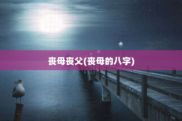 丧母丧父(丧母的八字)