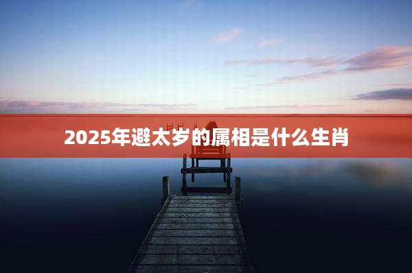 2025年避太岁的属相是什么生肖