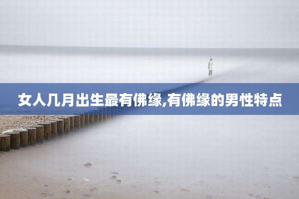 女人几月出生最有佛缘,有佛缘的男性特点