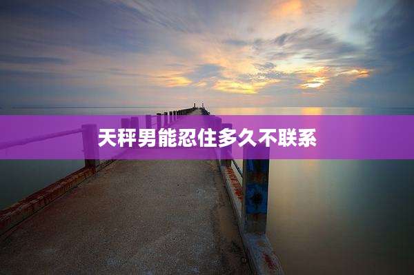 天秤男能忍住多久不联系