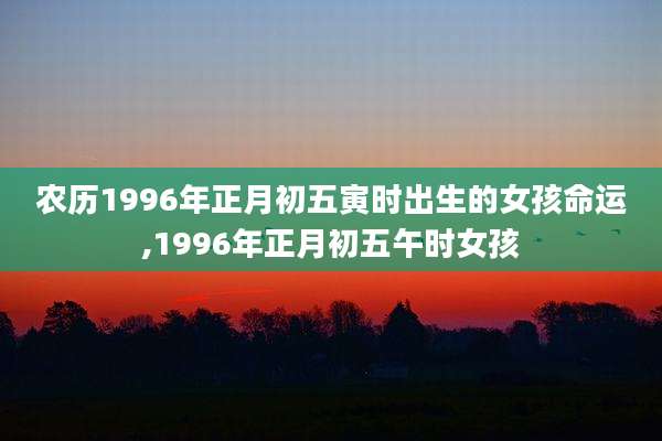 农历1996年正月初五寅时出生的女孩命运,1996年正月初五午时女孩