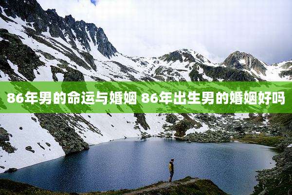 86年男的命运与婚姻 86年出生男的婚姻好吗