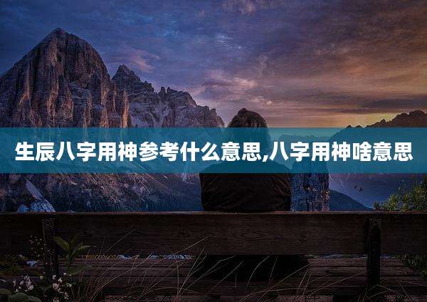 生辰八字用神参考什么意思,八字用神啥意思