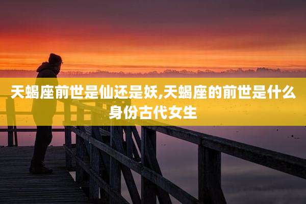 天蝎座前世是仙还是妖,天蝎座的前世是什么身份古代女生