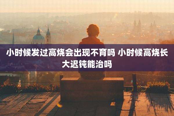 小时候发过高烧会出现不育吗 小时候高烧长大迟钝能治吗