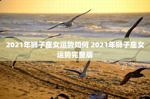 2021年狮子座女运势如何 2021年狮子座女运势完整版