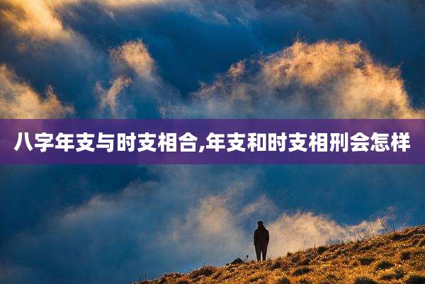 八字年支与时支相合,年支和时支相刑会怎样